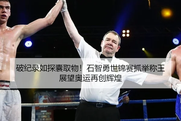 破纪录如探囊取物！石智勇世锦赛抓举称王 展望奥运再创辉煌