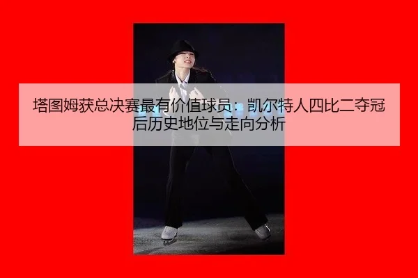 塔图姆获总决赛最有价值球员：凯尔特人四比二夺冠后历史地位与走向分析