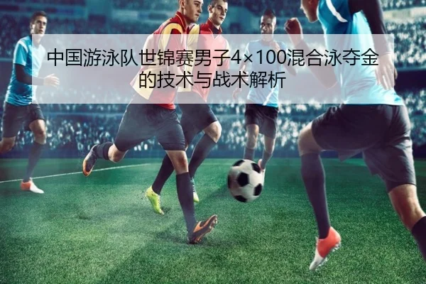 中国游泳队世锦赛男子4×100混合泳夺金的技术与战术解析
