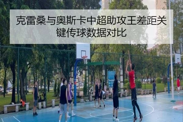 克雷桑与奥斯卡中超助攻王差距关键传球数据对比