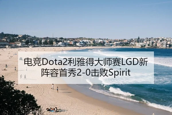 电竞Dota2利雅得大师赛LGD新阵容首秀2-0击败Spirit