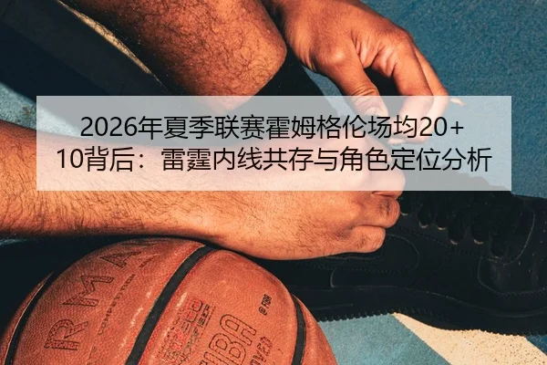 2026年夏季联赛霍姆格伦场均20+10背后：雷霆内线共存与角色定位分析